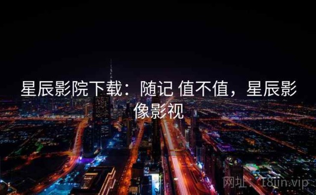 星辰影院下载：随记 值不值，星辰影像影视
