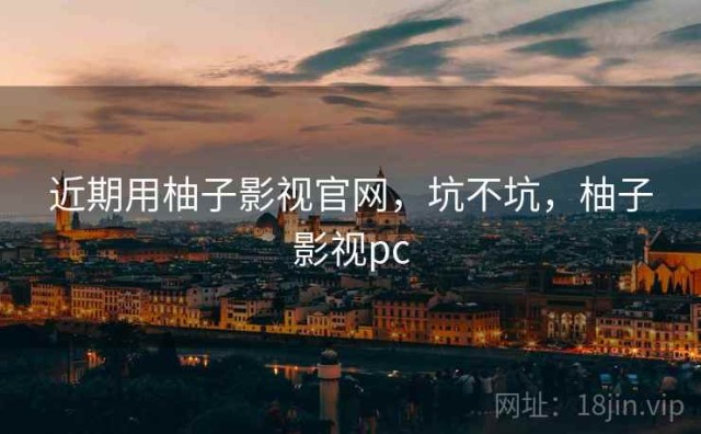 近期用柚子影视官网，坑不坑，柚子影视pc
