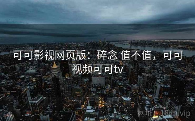 可可影视网页版：碎念 值不值，可可视频可可tv