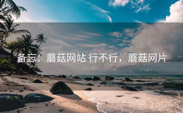 备忘：蘑菇网站 行不行，蘑菇网片