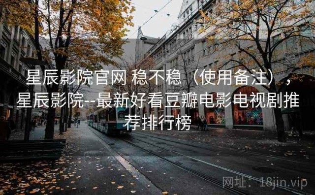 星辰影院官网 稳不稳（使用备注），星辰影院--最新好看豆瓣电影电视剧推荐排行榜
