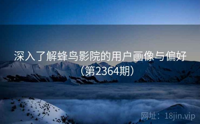 深入了解蜂鸟影院的用户画像与偏好（第2364期）
