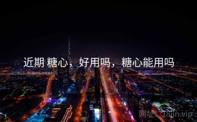 近期 糖心，好用吗，糖心能用吗