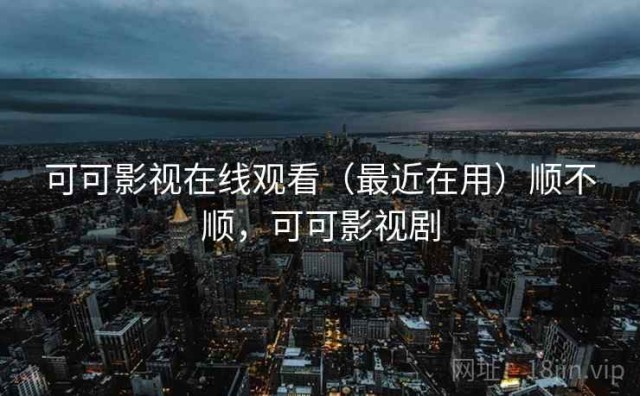 可可影视在线观看（最近在用）顺不顺，可可影视剧