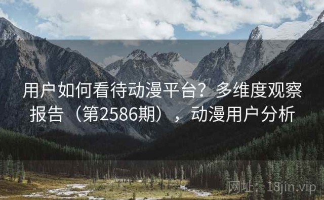 用户如何看待动漫平台？多维度观察报告（第2586期），动漫用户分析