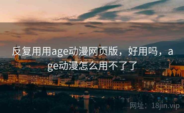 反复用用age动漫网页版，好用吗，age动漫怎么用不了了