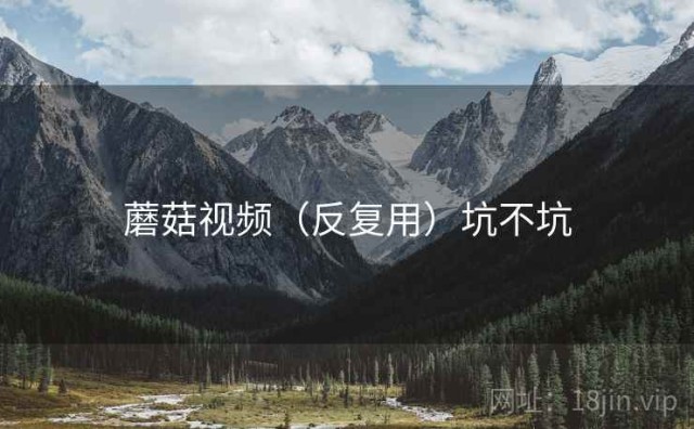 蘑菇视频（反复用）坑不坑