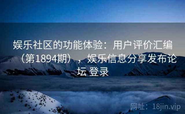 娱乐社区的功能体验：用户评价汇编（第1894期），娱乐信息分享发布论坛 登录