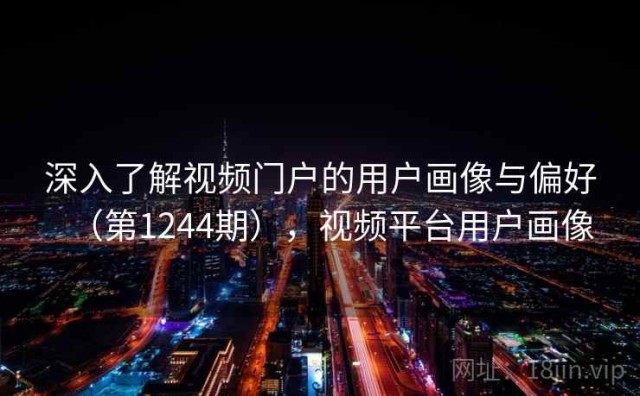 深入了解视频门户的用户画像与偏好（第1244期），视频平台用户画像