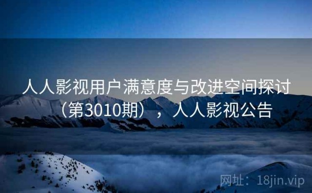人人影视用户满意度与改进空间探讨（第3010期），人人影视公告