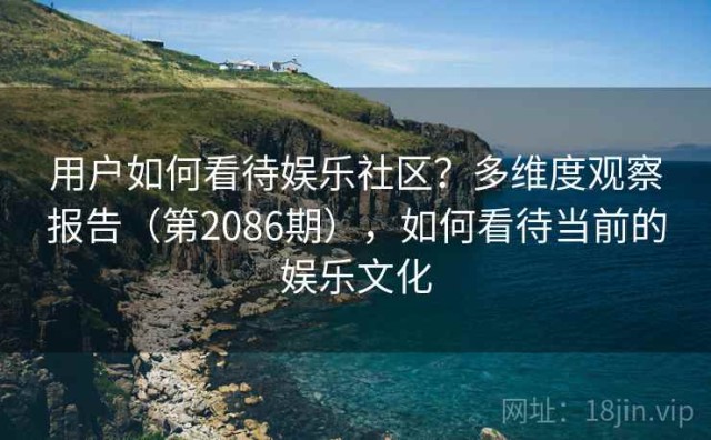用户如何看待娱乐社区？多维度观察报告（第2086期），如何看待当前的娱乐文化