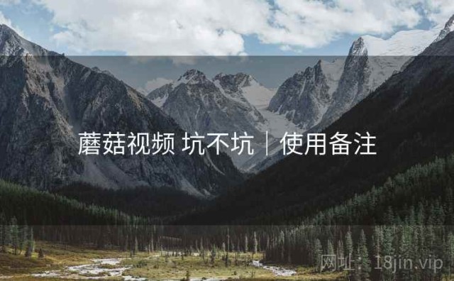蘑菇视频 坑不坑｜使用备注