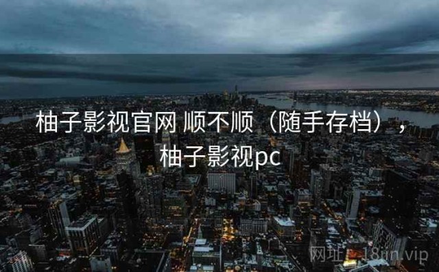 柚子影视官网 顺不顺（随手存档），柚子影视pc