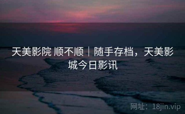 天美影院 顺不顺｜随手存档，天美影城今日影讯