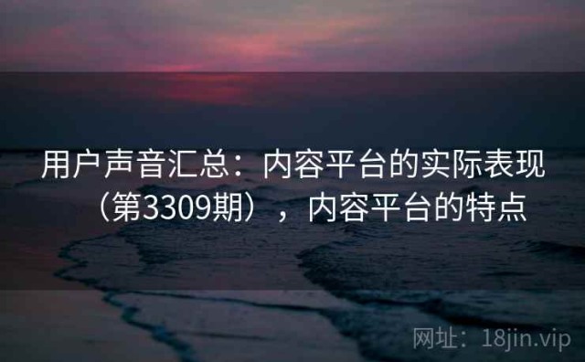 用户声音汇总：内容平台的实际表现（第3309期），内容平台的特点