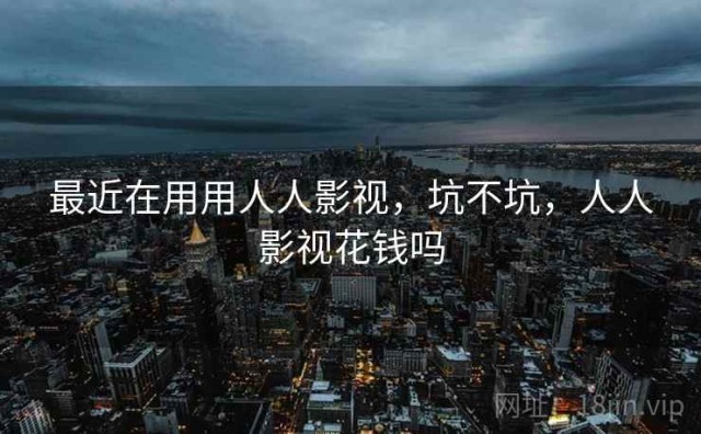 最近在用用人人影视，坑不坑，人人影视花钱吗