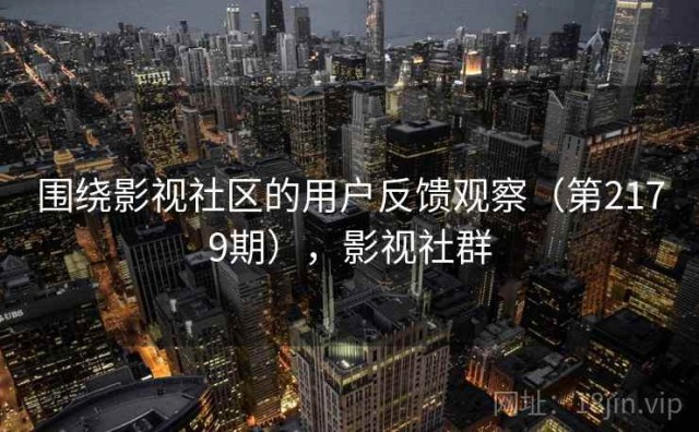 围绕影视社区的用户反馈观察（第2179期），影视社群