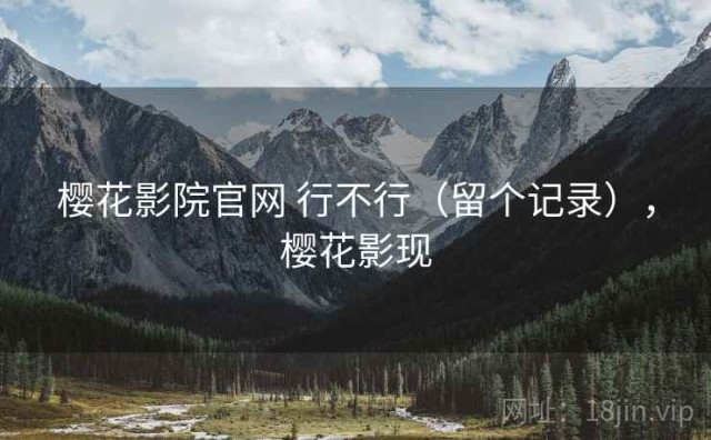 樱花影院官网 行不行（留个记录），樱花影现