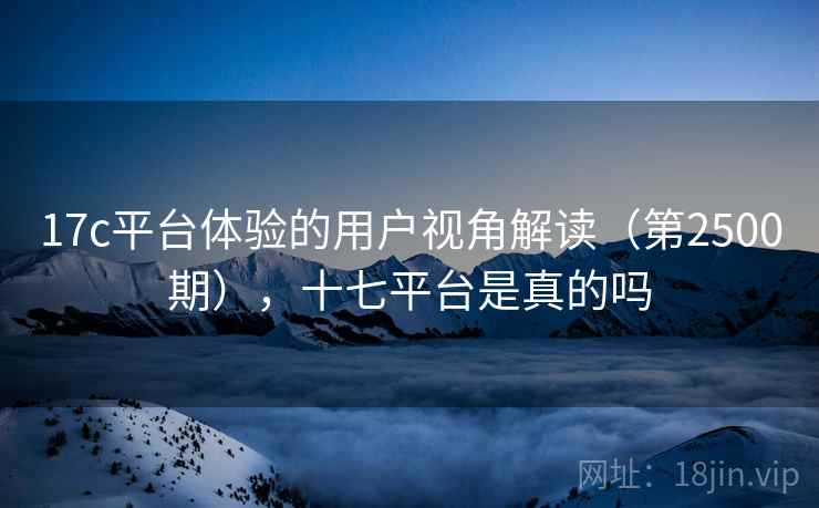 17c平台体验的用户视角解读（第2500期），十七平台是真的吗