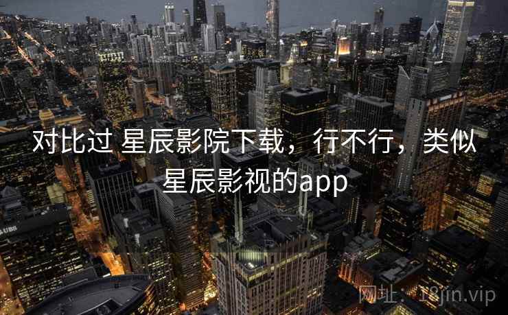 对比过 星辰影院下载，行不行，类似星辰影视的app