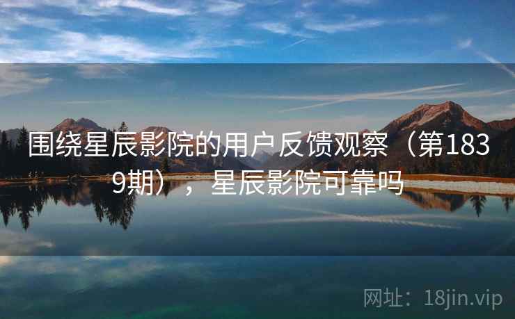 围绕星辰影院的用户反馈观察（第1839期），星辰影院可靠吗