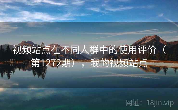 视频站点在不同人群中的使用评价（第1272期），我的视频站点