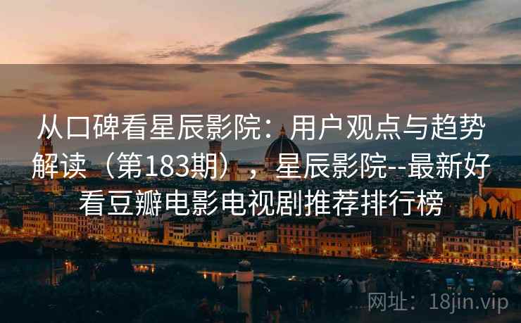 从口碑看星辰影院：用户观点与趋势解读（第183期），星辰影院--最新好看豆瓣电影电视剧推荐排行榜