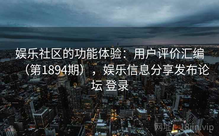 娱乐社区的功能体验：用户评价汇编（第1894期），娱乐信息分享发布论坛 登录