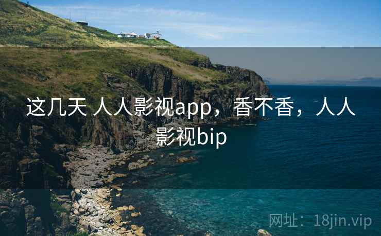这几天 人人影视app，香不香，人人影视bip