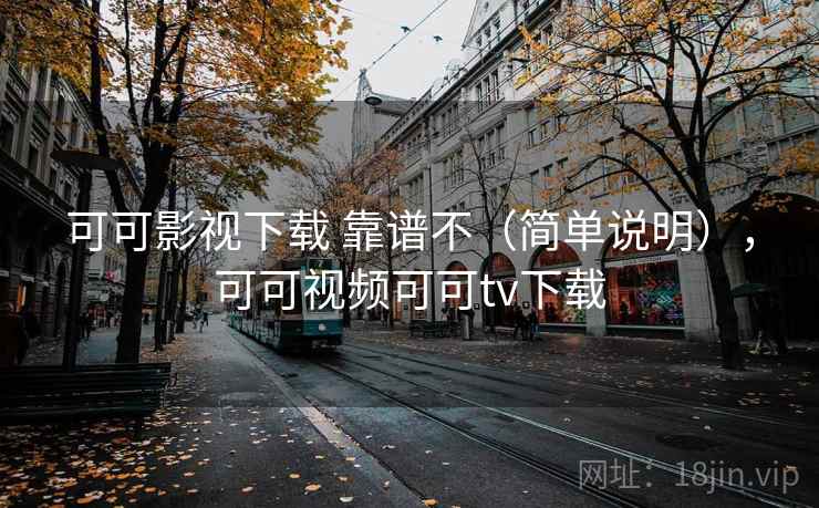 可可影视下载 靠谱不(简单说明),可可视频可可tv下载 可可影视下载 靠谱不(简单说明),可可视频可可tv下载
