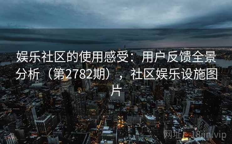 娱乐社区的使用感受:用户反馈全景分析(第2782期),社区娱乐设施图片 娱乐社区的使用感受:用户反馈全景分析(第2782期),社区娱乐设施图片