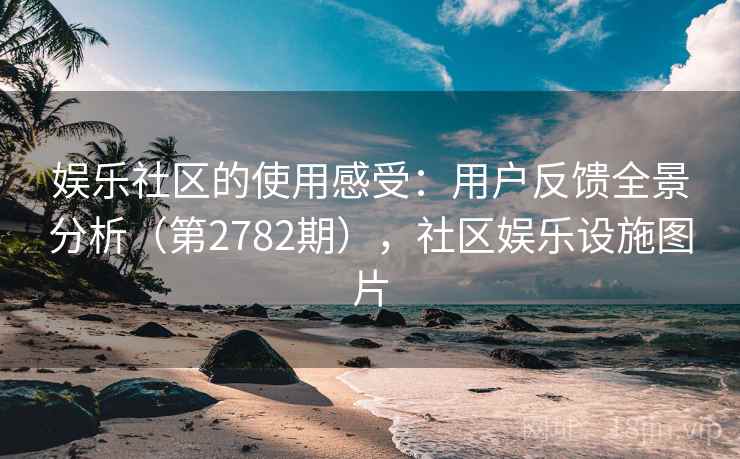 娱乐社区的使用感受：用户反馈全景分析（第2782期），社区娱乐设施图片