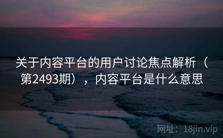 关于内容平台的用户讨论焦点解析（第2493期），内容平台是什么意思