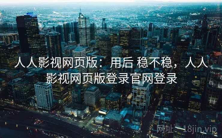 人人影视网页版：用后 稳不稳，人人影视网页版登录官网登录