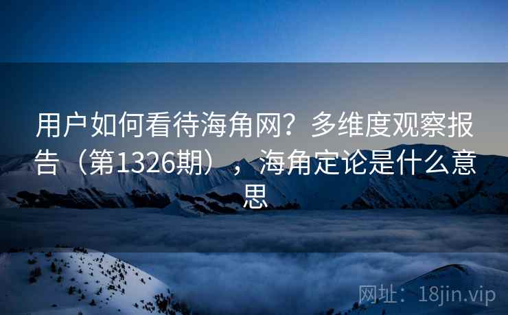 用户如何看待海角网？多维度观察报告（第1326期），海角定论是什么意思