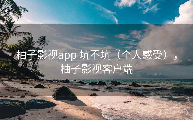 柚子影视app 坑不坑（个人感受），柚子影视客户端