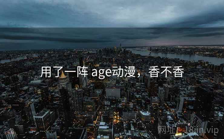 用了一阵 age动漫，香不香