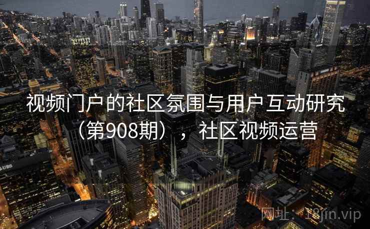视频门户的社区氛围与用户互动研究（第908期），社区视频运营
