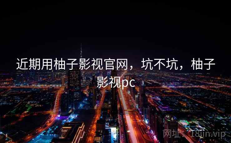 近期用柚子影视官网，坑不坑，柚子影视pc