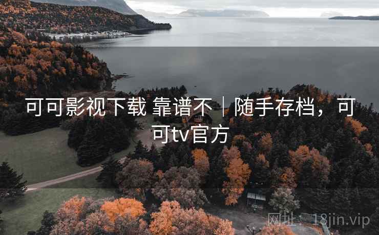 可可影视下载 靠谱不｜随手存档，可可tv官方