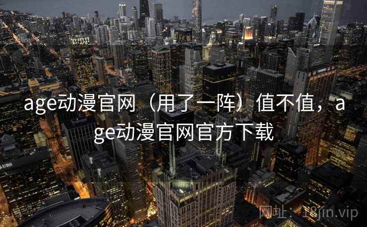 age动漫官网（用了一阵）值不值，age动漫官网官方下载