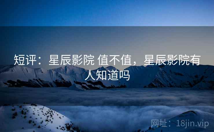 短评：星辰影院 值不值，星辰影院有人知道吗