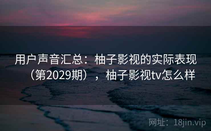 用户声音汇总：柚子影视的实际表现（第2029期），柚子影视tv怎么样