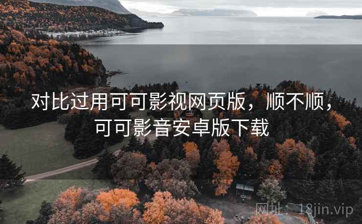 对比过用可可影视网页版，顺不顺，可可影音安卓版下载