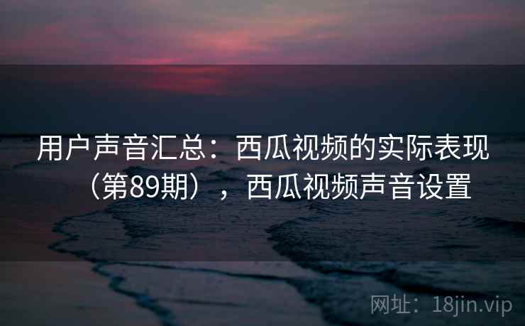 用户声音汇总：西瓜视频的实际表现（第89期），西瓜视频声音设置