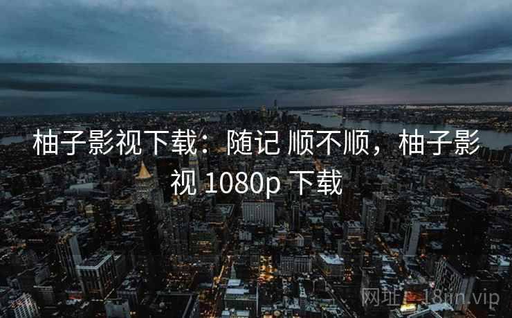 柚子影视下载：随记 顺不顺，柚子影视 1080p 下载