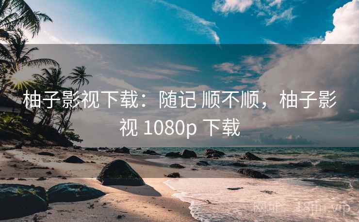 柚子影视下载：随记 顺不顺，柚子影视 1080p 下载