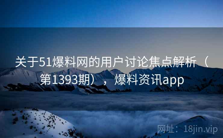 关于51爆料网的用户讨论焦点解析（第1393期），爆料资讯app