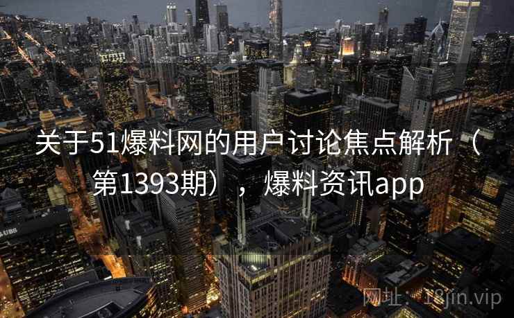 关于51爆料网的用户讨论焦点解析（第1393期），爆料资讯app
