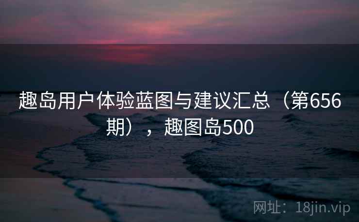 趣岛用户体验蓝图与建议汇总（第656期），趣图岛500